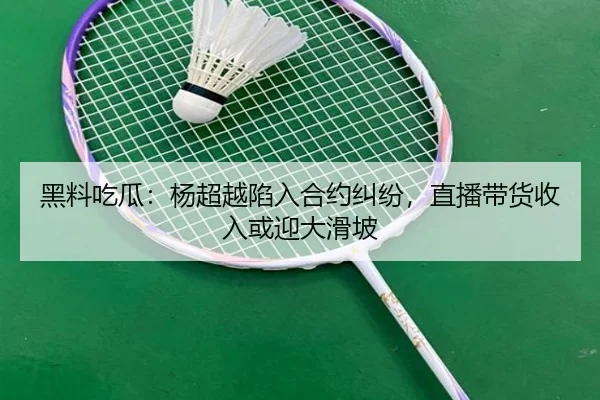 黑料吃瓜：杨超越陷入合约纠纷，直播带货收入或迎大滑坡
