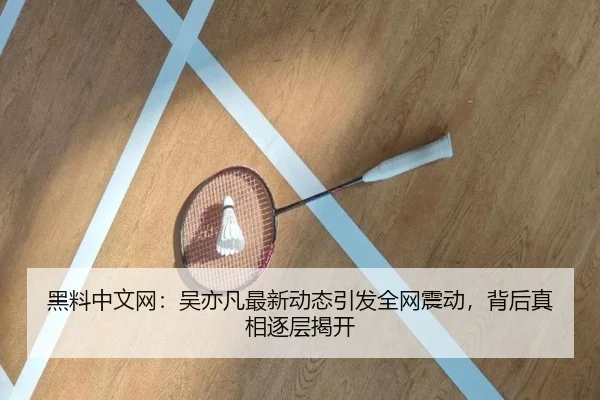 黑料中文网：吴亦凡最新动态引发全网震动，背后真相逐层揭开